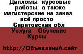 Дипломы, курсовые работы, а также магистерские на заказ - всё просто! - Саратовская обл. Услуги » Обучение. Курсы   